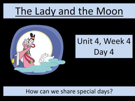 Unit 4, Week 4 Day 4 The Lady and the Moon How can we share special days?