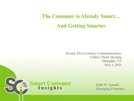 The Customer is Already Smart… And Getting Smarter Twenty First Century Communications Utility Client Meeting Memphis, TN May 4, 2011 Todd W. Arnold Managing.