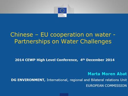 Chinese – EU cooperation on water - Partnerships on Water Challenges 2014 CEWP High Level Conference, 4 th December 2014 Marta Moren Abat DG ENVIRONMENT,