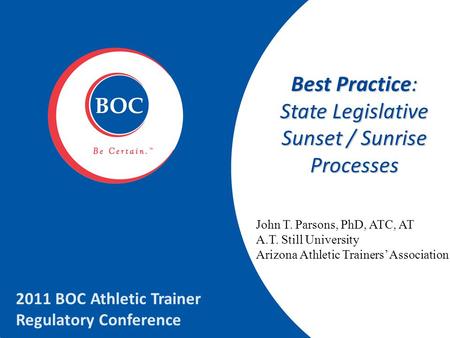 Best Practice: State Legislative Sunset / Sunrise Processes 2011 BOC Athletic Trainer Regulatory Conference John T. Parsons, PhD, ATC, AT A.T. Still University.