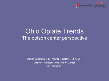 Ohio Opiate Trends The poison center perspective Alfred Aleguas, BS Pharm, PharmD, D.ABAT Director, Northern Ohio Poison Center Cleveland, OH.