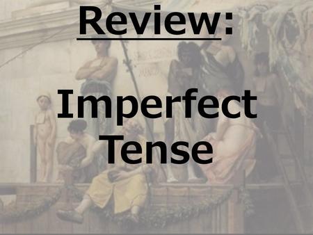 Review: Imperfect Tense LATIN I WEEK 9 DAY 2 SPRING 2009.