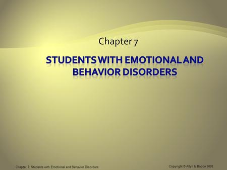Copyright © Allyn & Bacon 2008 Chapter 7: Students with Emotional and Behavior Disorders Chapter 7.