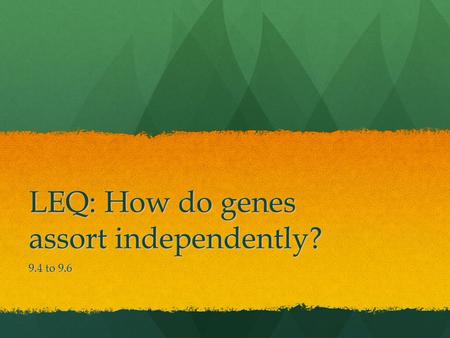 LEQ: How do genes assort independently? 9.4 to 9.6.