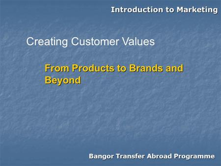 Bangor Transfer Abroad Programme Introduction to Marketing From Products to Brands and Beyond Creating Customer Values.