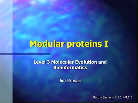 Modular proteins I Level 3 Molecular Evolution and Bioinformatics Jim Provan Patthy Sections 8.1.1 – 8.1.3.