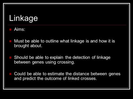 Linkage Aims: Must be able to outline what linkage is and how it is brought about. Should be able to explain the detection of linkage between genes using.