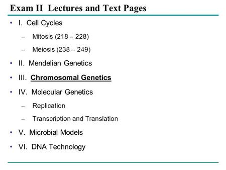 Exam II Lectures and Text Pages I. Cell Cycles – Mitosis (218 – 228) – Meiosis (238 – 249) II. Mendelian Genetics III. Chromosomal Genetics IV. Molecular.