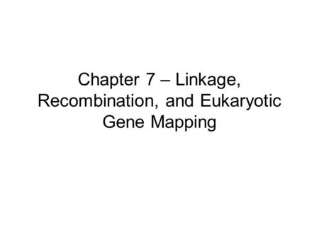 Chapter 7 – Linkage, Recombination, and Eukaryotic Gene Mapping