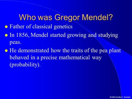 ©1999 Timothy G. Standish Who was Gregor Mendel? Father of classical genetics In 1856, Mendel started growing and studying peas. He demonstrated how the.