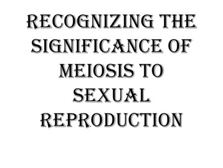 Recognizing the significance of meiosis to sexual reproduction