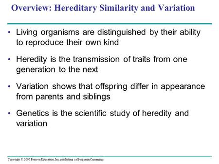 Copyright © 2005 Pearson Education, Inc. publishing as Benjamin Cummings Overview: Hereditary Similarity and Variation Living organisms are distinguished.