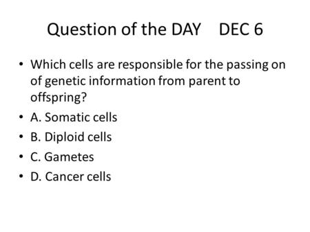 Question of the DAY DEC 6 Which cells are responsible for the passing on of genetic information from parent to offspring? A. Somatic cells B. Diploid cells.