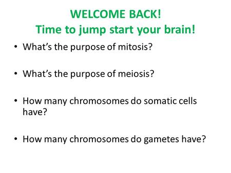 WELCOME BACK! Time to jump start your brain! What’s the purpose of mitosis? What’s the purpose of meiosis? How many chromosomes do somatic cells have?