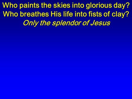 Who paints the skies into glorious day? Who breathes His life into fists of clay? Only the splendor of Jesus.