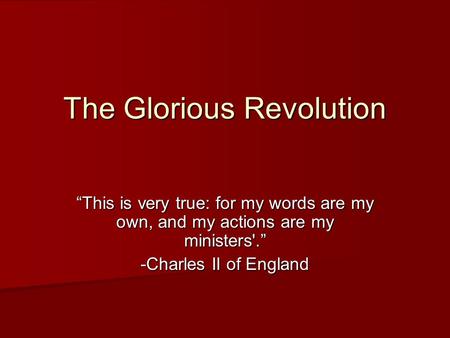 The Glorious Revolution “This is very true: for my words are my own, and my actions are my ministers'.” -Charles II of England.