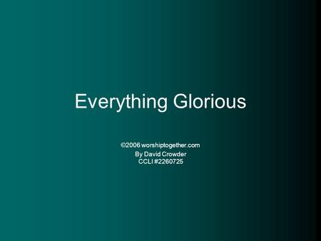 Everything Glorious ©2006 worshiptogether.com By David Crowder CCLI #2260725.