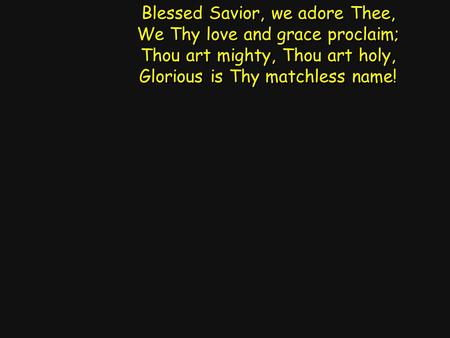 Blessed Savior, we adore Thee, We Thy love and grace proclaim; Thou art mighty, Thou art holy, Glorious is Thy matchless name! Blessed Savior, we adore.