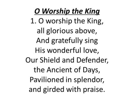 O Worship the King 1. O worship the King, all glorious above, And gratefully sing His wonderful love, Our Shield and Defender, the Ancient of Days, Pavilioned.