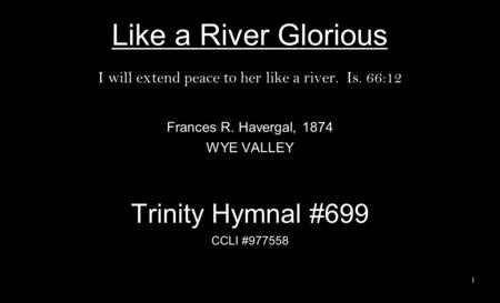 Like a River Glorious I will extend peace to her like a river. Is. 66:12 Frances R. Havergal, 1874 WYE VALLEY Trinity Hymnal #699 CCLI #977558 1.