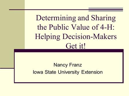 Determining and Sharing the Public Value of 4-H: Helping Decision-Makers Get it! Nancy Franz Iowa State University Extension.