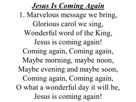 Jesus Is Coming Again 1. Marvelous message we bring, Glorious carol we sing, Wonderful word of the King, Jesus is coming again! Coming again, Coming.