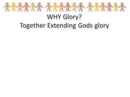 WHY Glory? Together Extending Gods glory. What does that mean? How do we do that?
