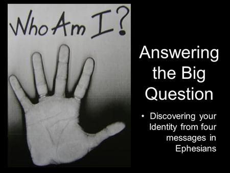 Answering the Big Question Discovering your Identity from four messages in Ephesians.
