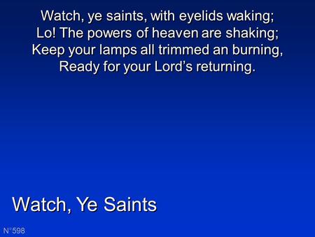 Watch, Ye Saints N°598 Watch, ye saints, with eyelids waking; Lo! The powers of heaven are shaking; Keep your lamps all trimmed an burning, Ready for your.