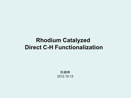 Rhodium Catalyzed Direct C-H Functionalization 陈殿峰 2012.10.13.