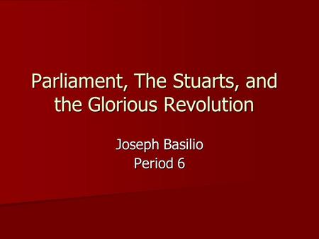 Parliament, The Stuarts, and the Glorious Revolution Joseph Basilio Period 6.