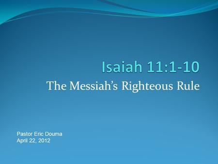 The Messiah’s Righteous Rule Pastor Eric Douma April 22, 2012.