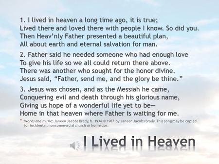 1. I lived in heaven a long time ago, it is true; Lived there and loved there with people I know. So did you. Then Heav’nly Father presented a beautiful.