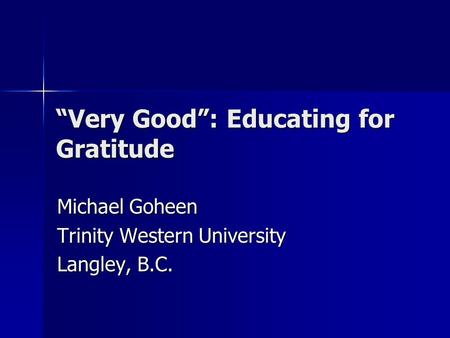 “Very Good”: Educating for Gratitude Michael Goheen Trinity Western University Langley, B.C.