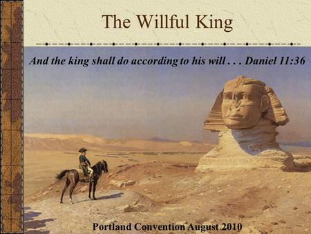 Portland Convention August 2010 The Willful King And the king shall do according to his will... Daniel 11:36.