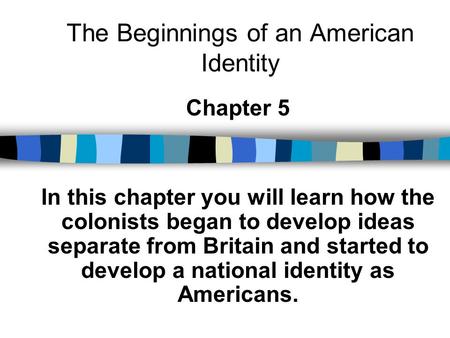 The Beginnings of an American Identity Chapter 5 In this chapter you will learn how the colonists began to develop ideas separate from Britain and started.