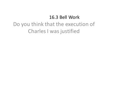16.3 Bell Work Do you think that the execution of Charles I was justified.