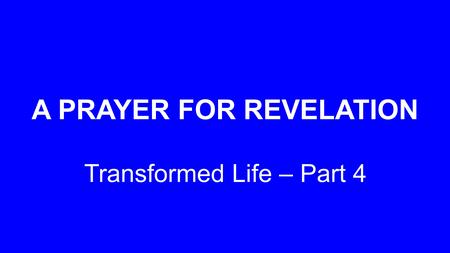 A PRAYER FOR REVELATION Transformed Life – Part 4.
