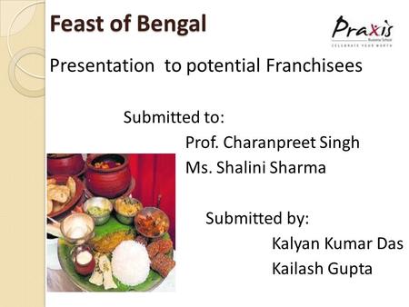 Feast of Bengal Feast of Bengal Presentation to potential Franchisees Submitted to: Prof. Charanpreet Singh Ms. Shalini Sharma Submitted by: Kalyan Kumar.