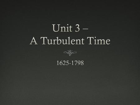 Unit 3 – A Turbulent Time 1625-1798.