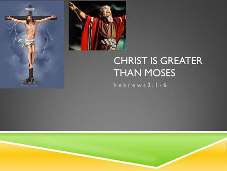 CHRIST IS GREATER THAN MOSES h e b r e w s 3 : 1 - 6.