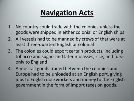 Navigation Acts 1.No country could trade with the colonies unless the goods were shipped in either colonial or English ships 2.All vessels had to be manned.