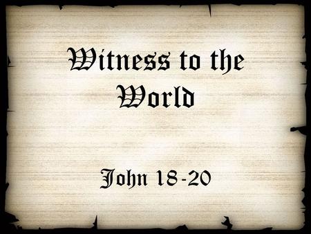 Witness to the World John 18-20. The Witness to the World The personal witness – arrest and trial of Jesus (18) The painful witness – death and burial.