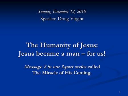 1 The Humanity of Jesus: Jesus became a man – for us! Message 2 in our 3-part series called The Miracle of His Coming. Sunday, December 12, 2010 Speaker: