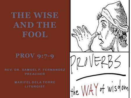 THE WISE AND THE FOOL PROV 9:7-9 REV. DR. SAMUEL P. FERNANDEZ PREACHER MARIFEL DELA TORRE LITURGIST.