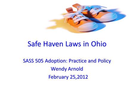 Safe Haven Laws in Ohio SASS 505 Adoption: Practice and Policy Wendy Arnold February 25,2012 February 25,2012.