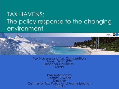 1 TAX HAVENS: The policy response to the changing environment Tax Havens and Tax Competition June 18-19, 2007 Bocconi University Milan Presentation by.