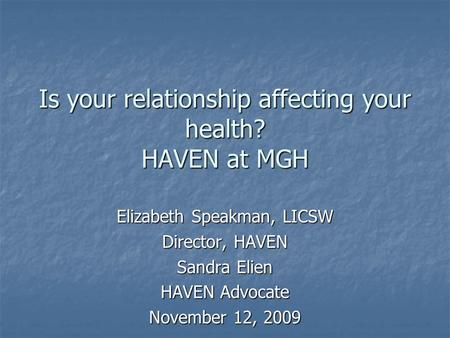 Is your relationship affecting your health? HAVEN at MGH Elizabeth Speakman, LICSW Director, HAVEN Sandra Elien HAVEN Advocate November 12, 2009.