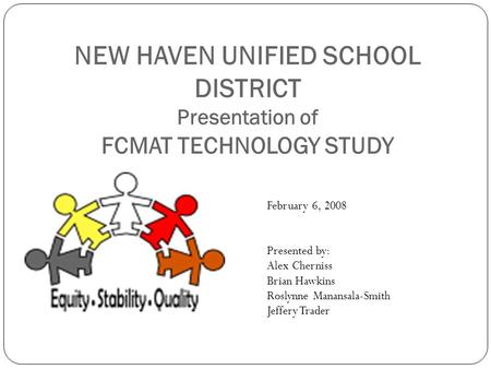 NEW HAVEN UNIFIED SCHOOL DISTRICT Presentation of FCMAT TECHNOLOGY STUDY February 6, 2008 Presented by: Alex Cherniss Brian Hawkins Roslynne Manansala-Smith.