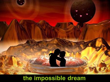 the impossible dream To dream the impossible dream To fight the unbeatable foe.
